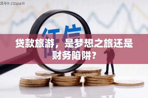 中坜贷款旅游，是梦想之旅还是财务陷阱？