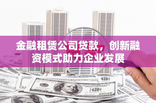 中坜金融租赁公司贷款，创新融资模式助力企业发展