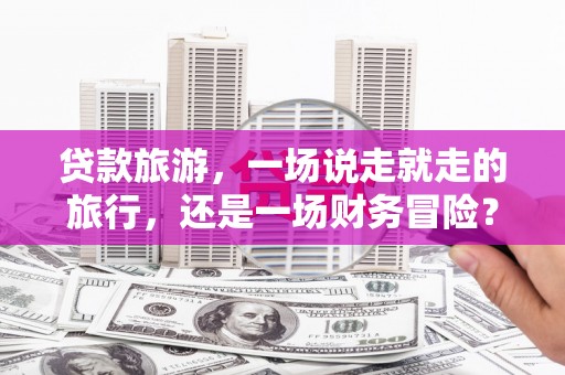 中坜贷款旅游，一场说走就走的旅行，还是一场财务冒险？