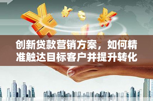 中坜创新贷款营销方案，如何精准触达目标客户并提升转化率