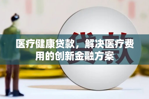 中坜医疗健康贷款，解决医疗费用的创新金融方案