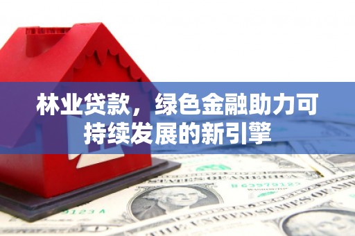 中坜林业贷款，绿色金融助力可持续发展的新引擎