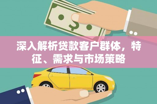 中坜深入解析贷款客户群体，特征、需求与市场策略