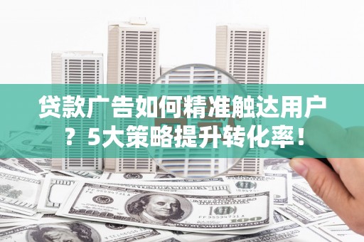 中坜贷款广告如何精准触达用户？5大策略提升转化率！