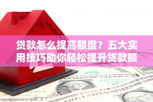 中坜贷款怎么提高额度？五大实用技巧助你轻松提升贷款额度