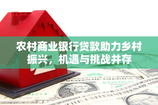 中坜农村商业银行贷款助力乡村振兴，机遇与挑战并存