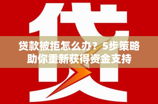 中坜贷款被拒怎么办？5步策略助你重新获得资金支持