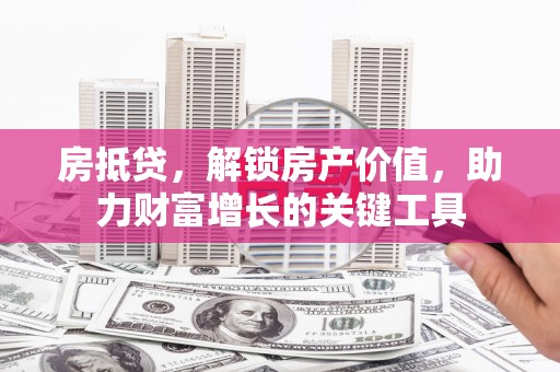 中坜房抵贷，解锁房产价值，助力财富增长的关键工具