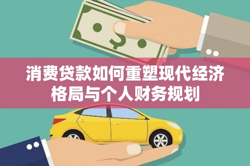 中坜消费贷款如何重塑现代经济格局与个人财务规划