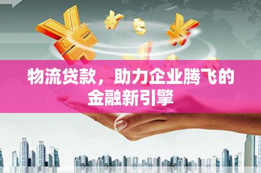 中坜物流贷款，助力企业腾飞的金融新引擎