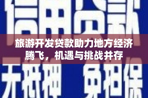 中坜旅游开发贷款助力地方经济腾飞，机遇与挑战并存