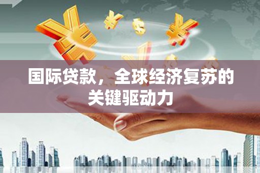 中坜国际贷款，全球经济复苏的关键驱动力