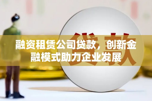 中坜融资租赁公司贷款，创新金融模式助力企业发展