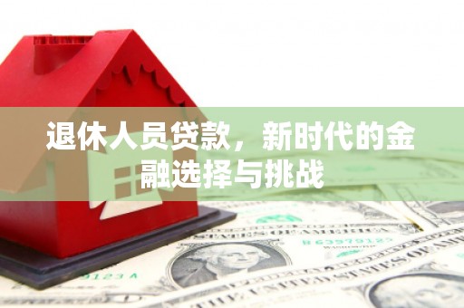 中坜退休人员贷款，新时代的金融选择与挑战
