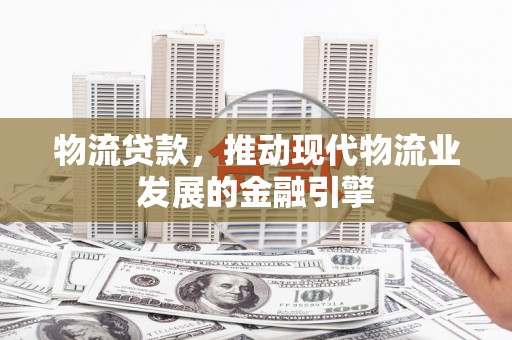 中坜物流贷款，推动现代物流业发展的金融引擎