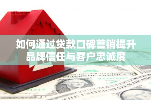中坜如何通过贷款口碑营销提升品牌信任与客户忠诚度