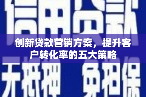 中坜创新贷款营销方案，提升客户转化率的五大策略