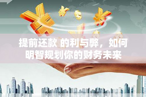 中坜提前还款 的利与弊，如何明智规划你的财务未来