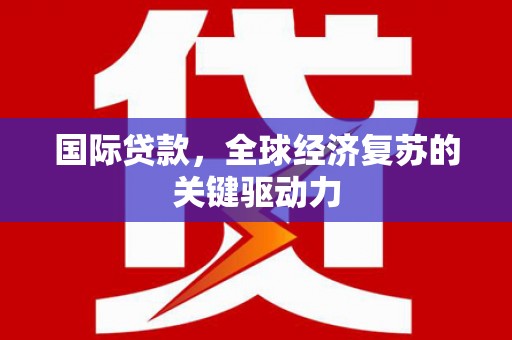 中坜国际贷款，全球经济复苏的关键驱动力