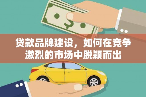 中坜贷款品牌建设，如何在竞争激烈的市场中脱颖而出