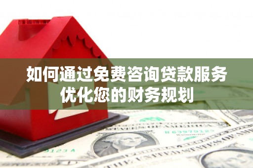 中坜如何通过免费咨询贷款服务优化您的财务规划