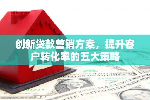 中坜创新贷款营销方案，提升客户转化率的五大策略