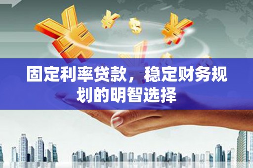 中坜固定利率贷款，稳定财务规划的明智选择