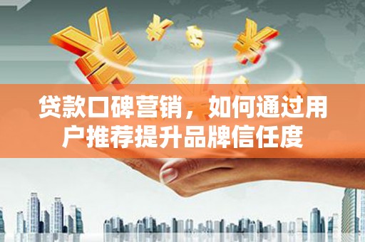 中坜贷款口碑营销，如何通过用户推荐提升品牌信任度