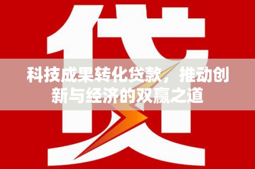中坜科技成果转化贷款，推动创新与经济的双赢之道