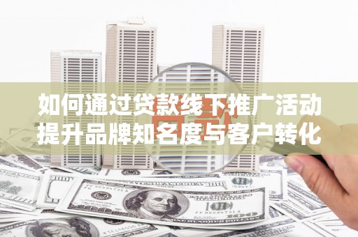 中坜如何通过贷款线下推广活动提升品牌知名度与客户转化率