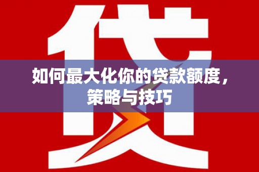 中坜如何最大化你的贷款额度，策略与技巧