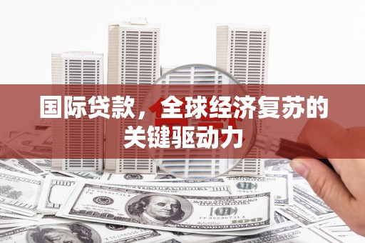 中坜国际贷款，全球经济复苏的关键驱动力