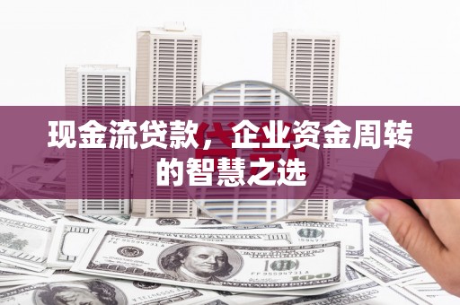 中坜现金流贷款，企业资金周转的智慧之选