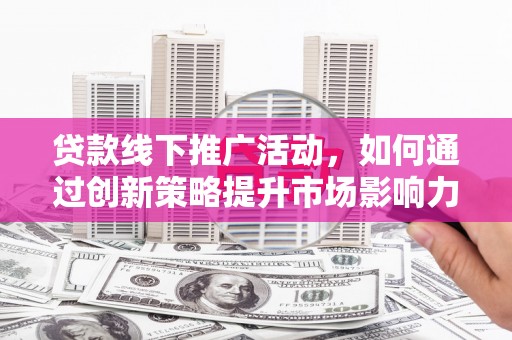 中坜贷款线下推广活动，如何通过创新策略提升市场影响力