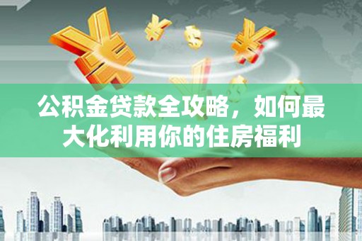 中坜公积金贷款全攻略，如何最大化利用你的住房福利