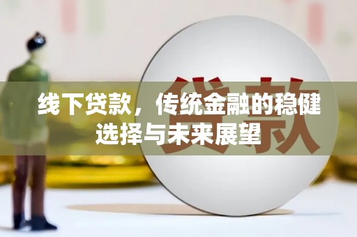 中坜线下贷款，传统金融的稳健选择与未来展望