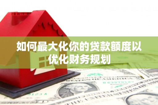 中坜如何最大化你的贷款额度以优化财务规划