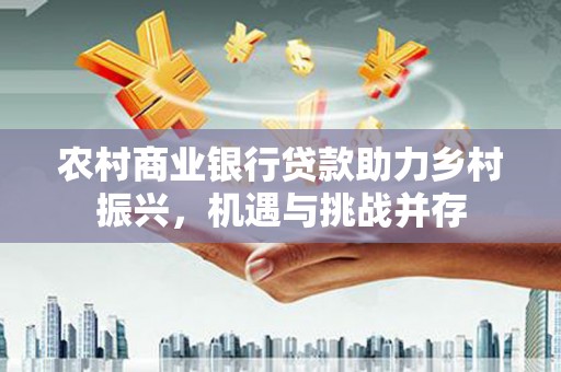 中坜农村商业银行贷款助力乡村振兴，机遇与挑战并存