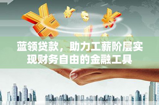 中坜蓝领贷款，助力工薪阶层实现财务自由的金融工具