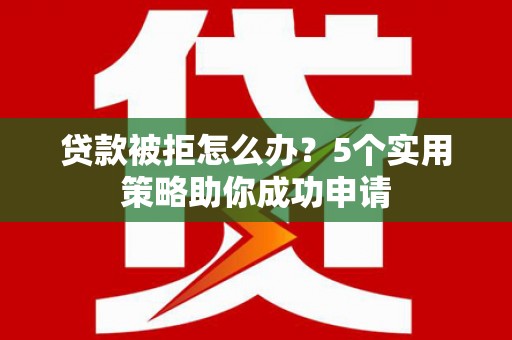 中坜贷款被拒怎么办？5个实用策略助你成功申请