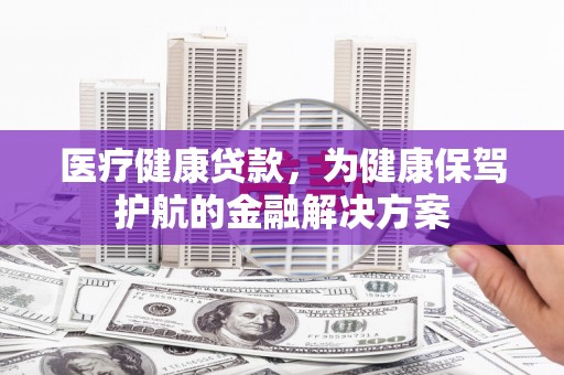 中坜医疗健康贷款，为健康保驾护航的金融解决方案
