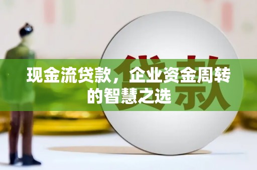 中坜现金流贷款，企业资金周转的智慧之选