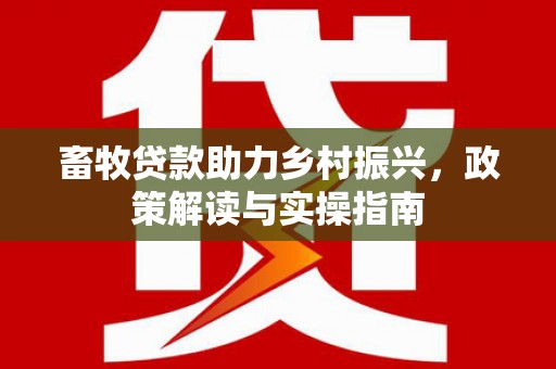中坜畜牧贷款助力乡村振兴，政策解读与实操指南