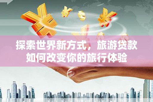 中坜探索世界新方式，旅游贷款如何改变你的旅行体验