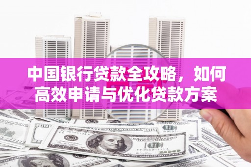 中坜中国银行贷款全攻略，如何高效申请与优化贷款方案