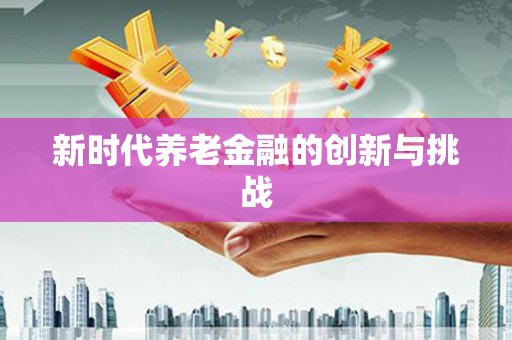 中坜新时代养老金融的创新与挑战