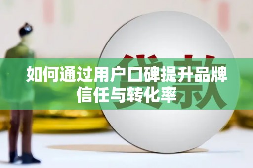 中坜如何通过用户口碑提升品牌信任与转化率