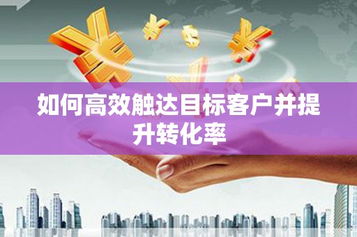 中坜如何高效触达目标客户并提升转化率